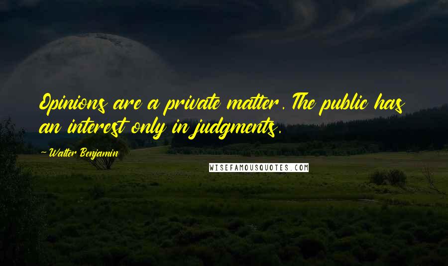 Walter Benjamin Quotes: Opinions are a private matter. The public has an interest only in judgments.