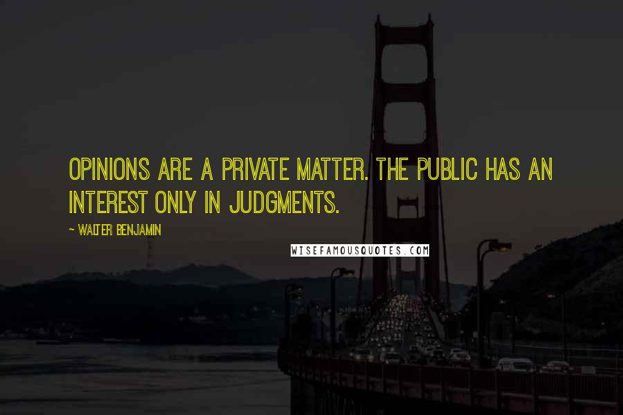 Walter Benjamin Quotes: Opinions are a private matter. The public has an interest only in judgments.