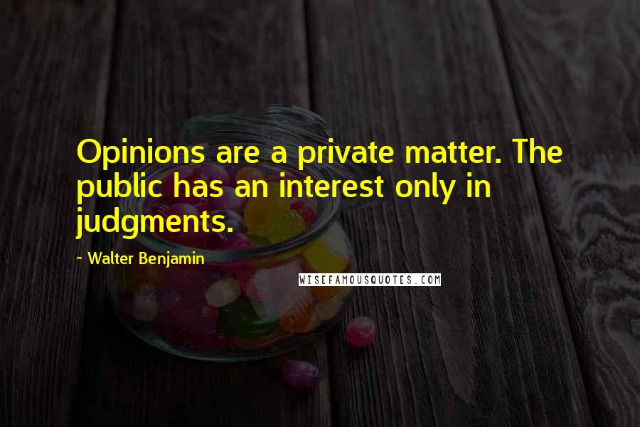 Walter Benjamin Quotes: Opinions are a private matter. The public has an interest only in judgments.