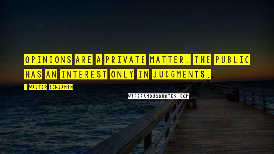 Walter Benjamin Quotes: Opinions are a private matter. The public has an interest only in judgments.