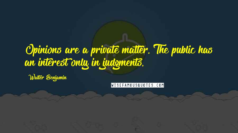 Walter Benjamin Quotes: Opinions are a private matter. The public has an interest only in judgments.