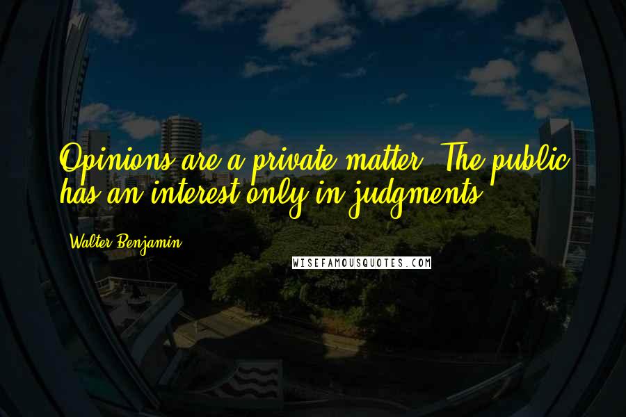 Walter Benjamin Quotes: Opinions are a private matter. The public has an interest only in judgments.