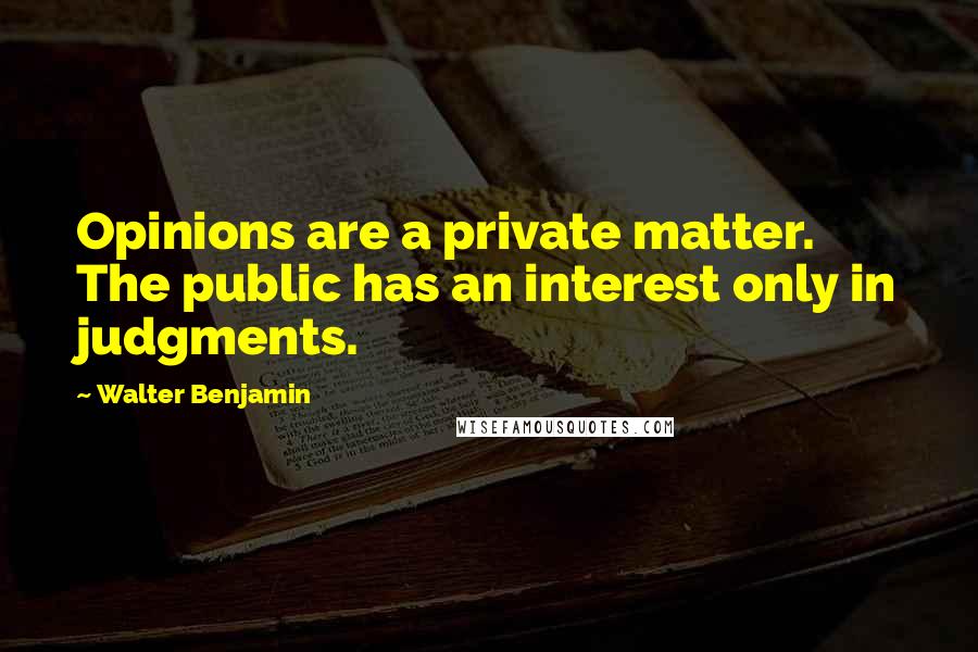 Walter Benjamin Quotes: Opinions are a private matter. The public has an interest only in judgments.