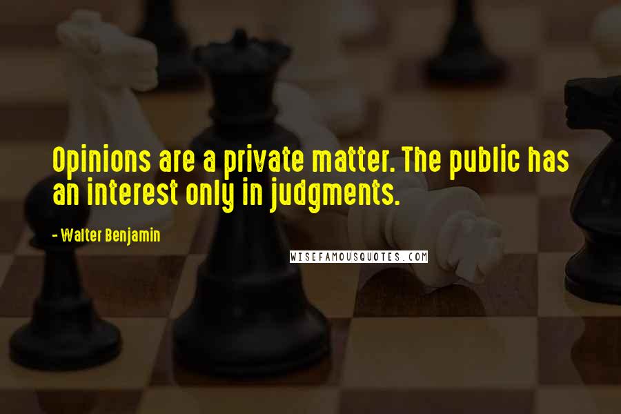 Walter Benjamin Quotes: Opinions are a private matter. The public has an interest only in judgments.