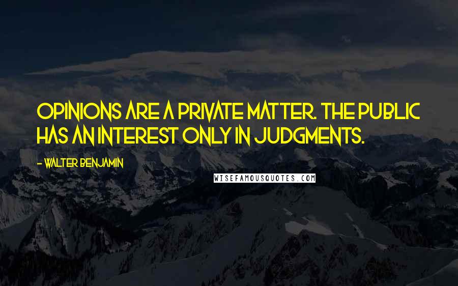 Walter Benjamin Quotes: Opinions are a private matter. The public has an interest only in judgments.