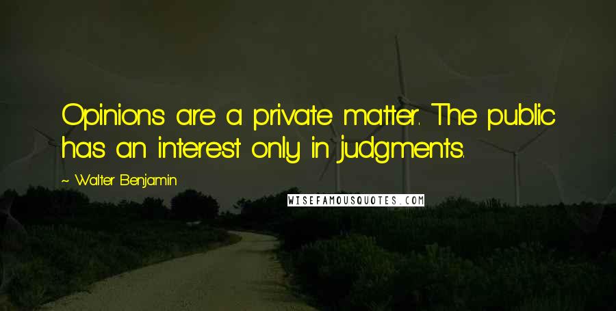 Walter Benjamin Quotes: Opinions are a private matter. The public has an interest only in judgments.