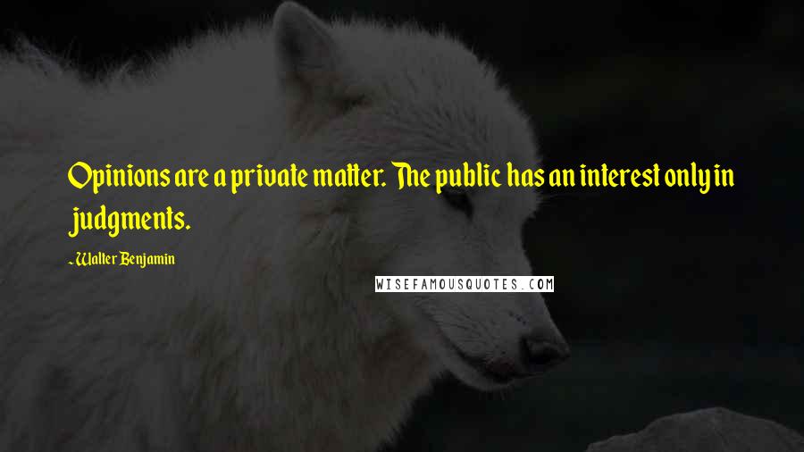 Walter Benjamin Quotes: Opinions are a private matter. The public has an interest only in judgments.