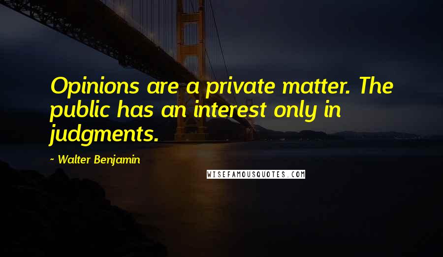 Walter Benjamin Quotes: Opinions are a private matter. The public has an interest only in judgments.