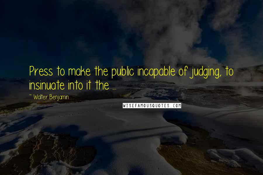 Walter Benjamin Quotes: Press to make the public incapable of judging, to insinuate into it the ...