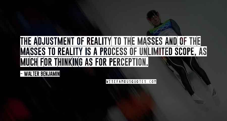 Walter Benjamin Quotes: The adjustment of reality to the masses and of the masses to reality is a process of unlimited scope, as much for thinking as for perception.