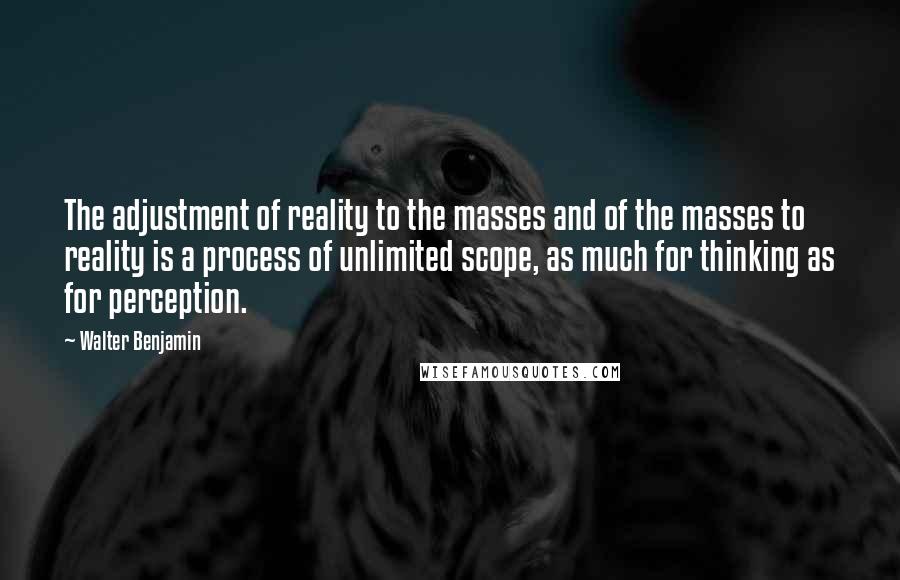 Walter Benjamin Quotes: The adjustment of reality to the masses and of the masses to reality is a process of unlimited scope, as much for thinking as for perception.