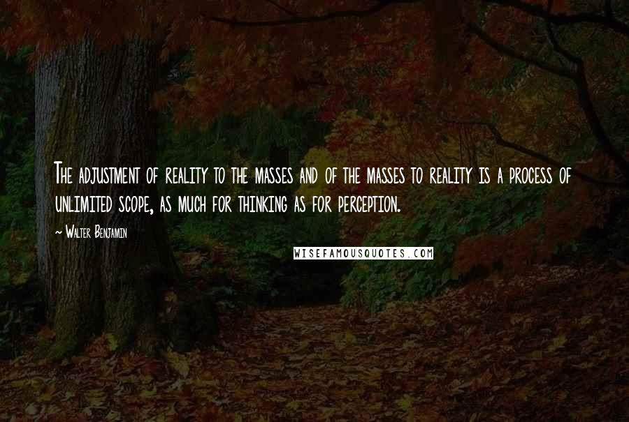 Walter Benjamin Quotes: The adjustment of reality to the masses and of the masses to reality is a process of unlimited scope, as much for thinking as for perception.