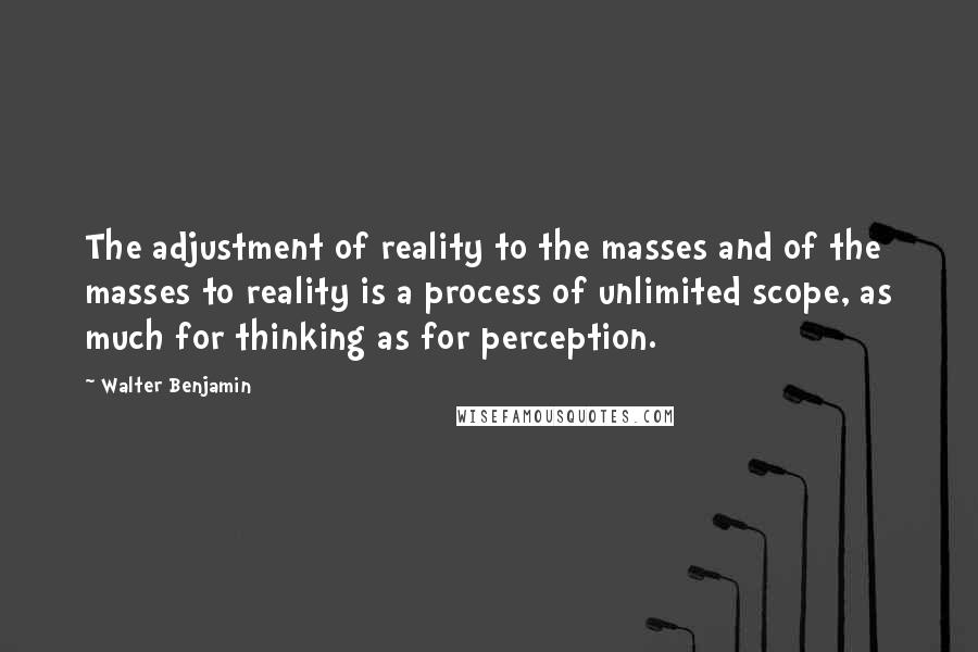 Walter Benjamin Quotes: The adjustment of reality to the masses and of the masses to reality is a process of unlimited scope, as much for thinking as for perception.