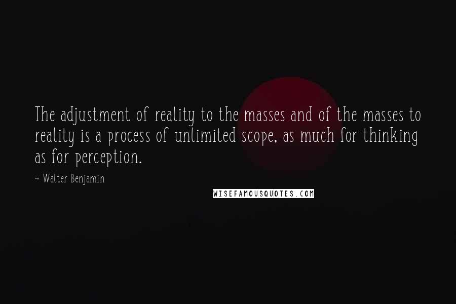 Walter Benjamin Quotes: The adjustment of reality to the masses and of the masses to reality is a process of unlimited scope, as much for thinking as for perception.