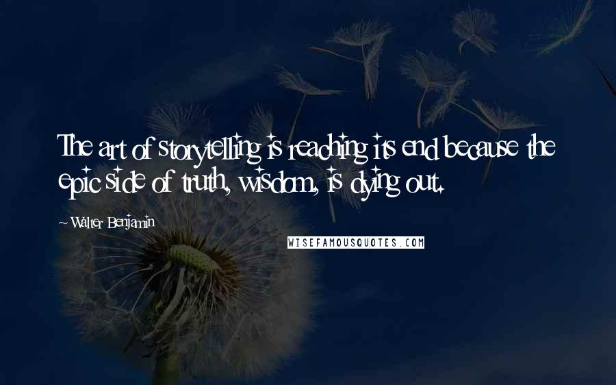 Walter Benjamin Quotes: The art of storytelling is reaching its end because the epic side of truth, wisdom, is dying out.
