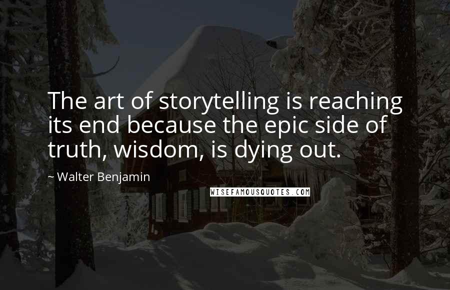 Walter Benjamin Quotes: The art of storytelling is reaching its end because the epic side of truth, wisdom, is dying out.