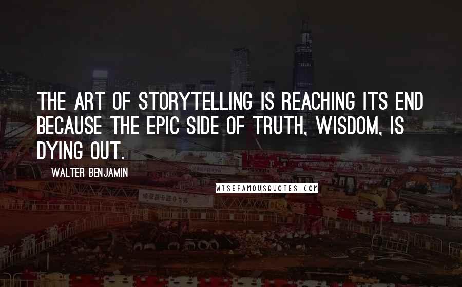 Walter Benjamin Quotes: The art of storytelling is reaching its end because the epic side of truth, wisdom, is dying out.