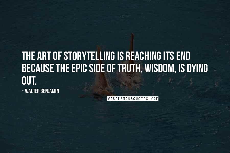 Walter Benjamin Quotes: The art of storytelling is reaching its end because the epic side of truth, wisdom, is dying out.
