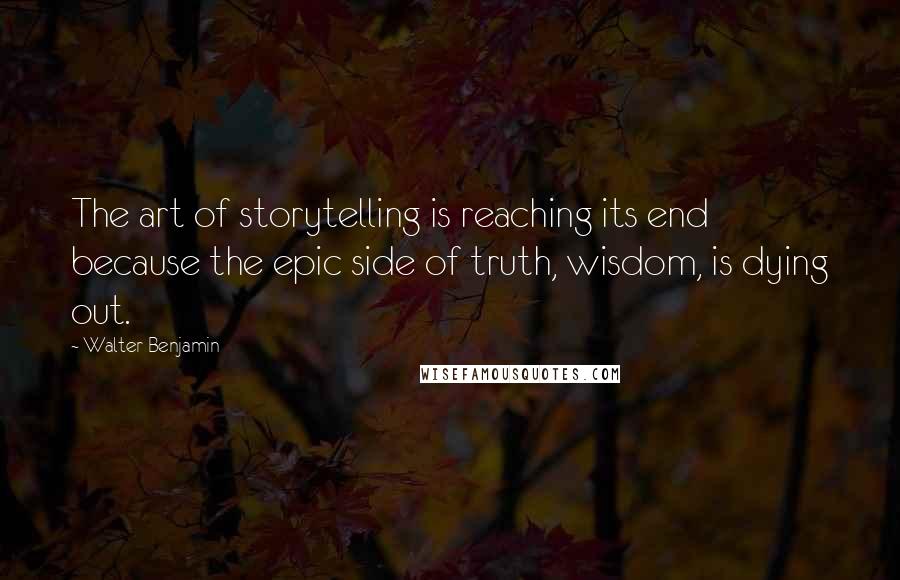 Walter Benjamin Quotes: The art of storytelling is reaching its end because the epic side of truth, wisdom, is dying out.