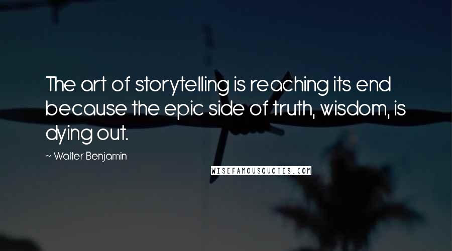 Walter Benjamin Quotes: The art of storytelling is reaching its end because the epic side of truth, wisdom, is dying out.