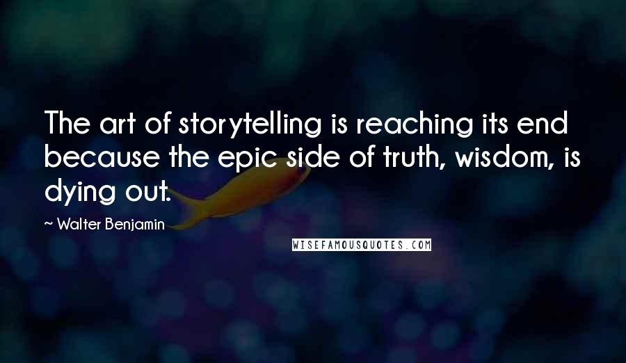 Walter Benjamin Quotes: The art of storytelling is reaching its end because the epic side of truth, wisdom, is dying out.