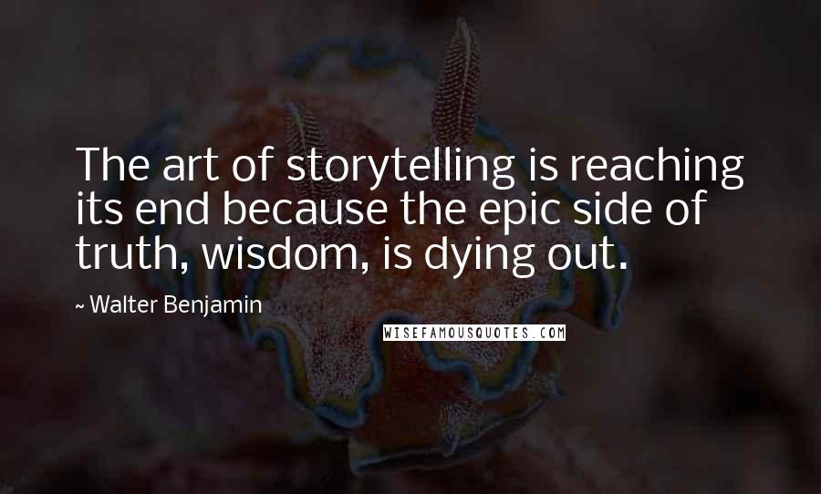 Walter Benjamin Quotes: The art of storytelling is reaching its end because the epic side of truth, wisdom, is dying out.