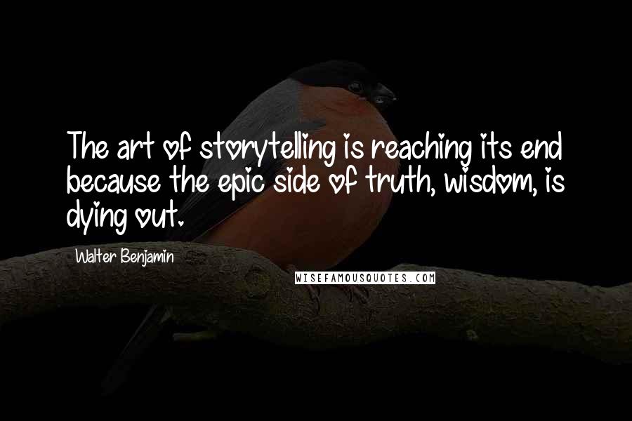 Walter Benjamin Quotes: The art of storytelling is reaching its end because the epic side of truth, wisdom, is dying out.