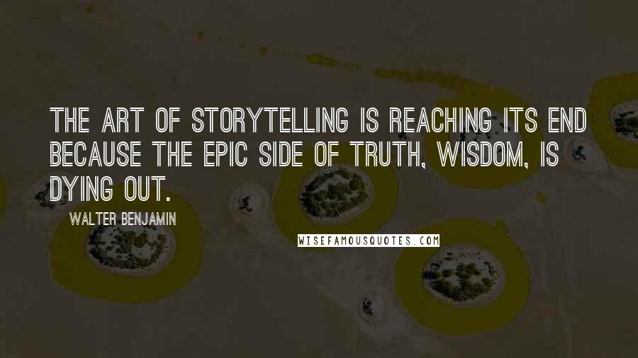 Walter Benjamin Quotes: The art of storytelling is reaching its end because the epic side of truth, wisdom, is dying out.