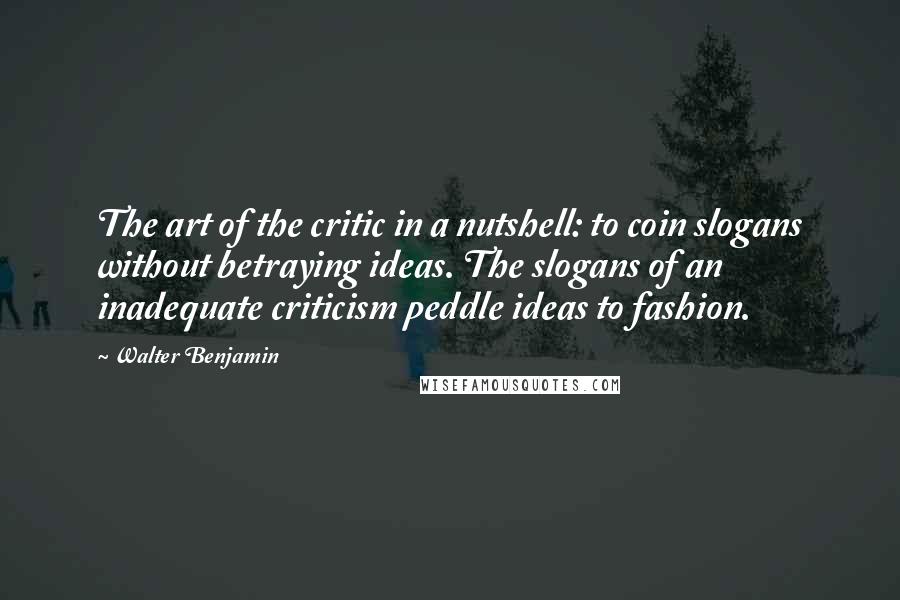 Walter Benjamin Quotes: The art of the critic in a nutshell: to coin slogans without betraying ideas. The slogans of an inadequate criticism peddle ideas to fashion.