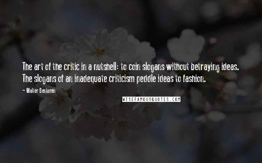 Walter Benjamin Quotes: The art of the critic in a nutshell: to coin slogans without betraying ideas. The slogans of an inadequate criticism peddle ideas to fashion.