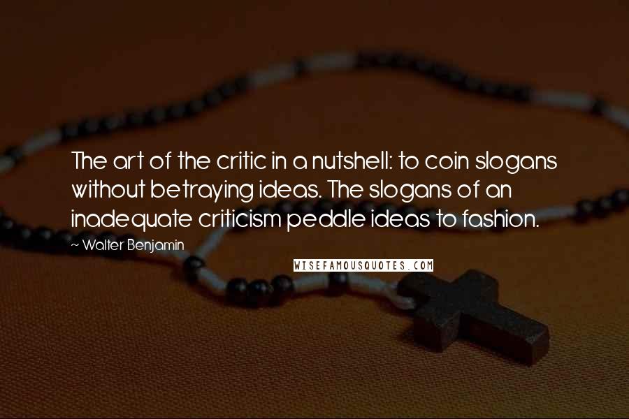 Walter Benjamin Quotes: The art of the critic in a nutshell: to coin slogans without betraying ideas. The slogans of an inadequate criticism peddle ideas to fashion.