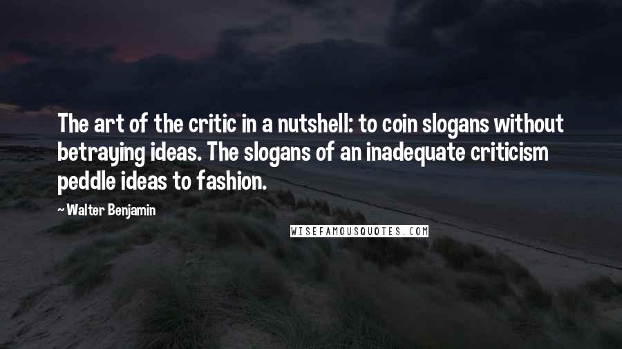 Walter Benjamin Quotes: The art of the critic in a nutshell: to coin slogans without betraying ideas. The slogans of an inadequate criticism peddle ideas to fashion.