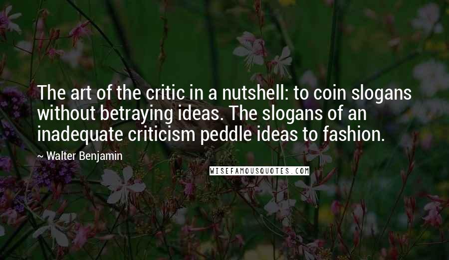 Walter Benjamin Quotes: The art of the critic in a nutshell: to coin slogans without betraying ideas. The slogans of an inadequate criticism peddle ideas to fashion.