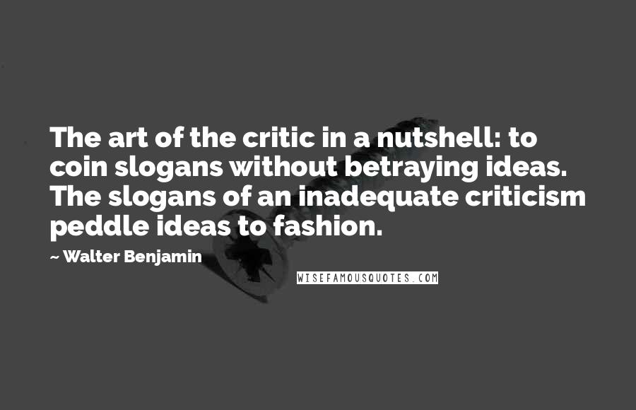 Walter Benjamin Quotes: The art of the critic in a nutshell: to coin slogans without betraying ideas. The slogans of an inadequate criticism peddle ideas to fashion.