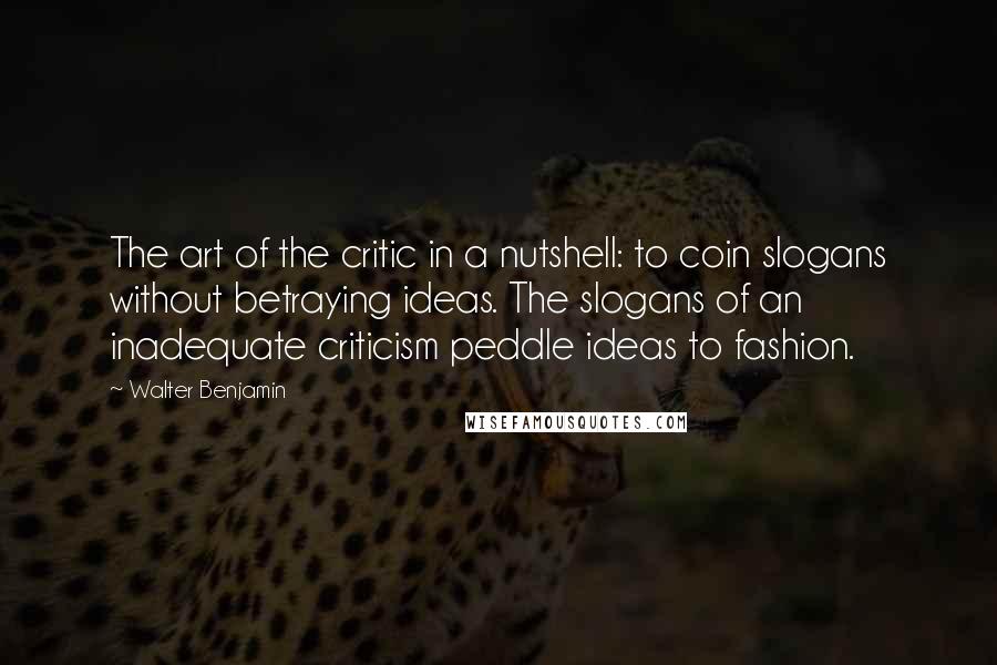 Walter Benjamin Quotes: The art of the critic in a nutshell: to coin slogans without betraying ideas. The slogans of an inadequate criticism peddle ideas to fashion.