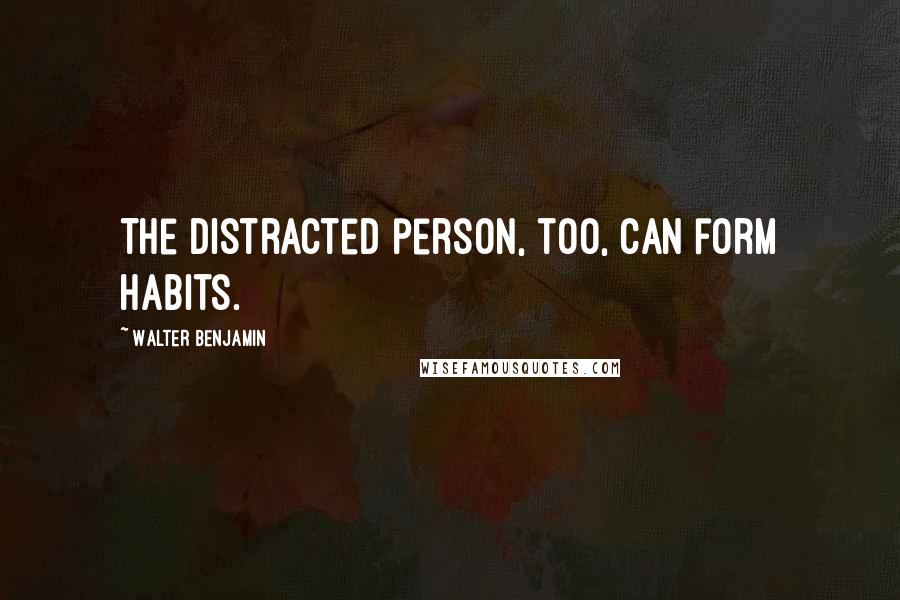 Walter Benjamin Quotes: The distracted person, too, can form habits.