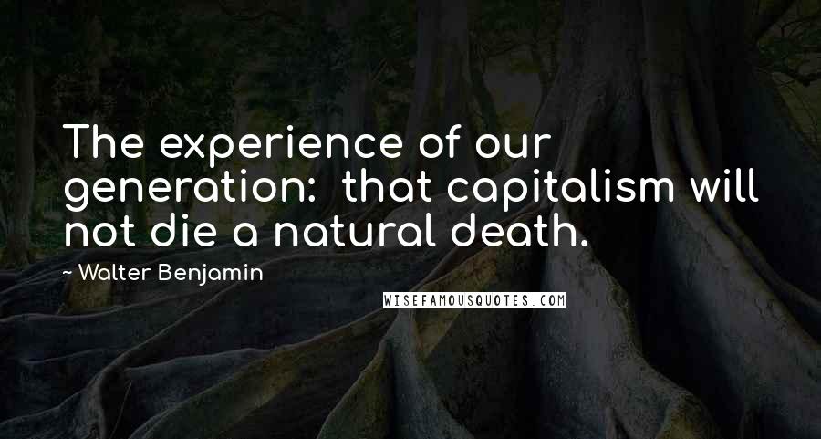 Walter Benjamin Quotes: The experience of our generation: that capitalism will not die a natural death.