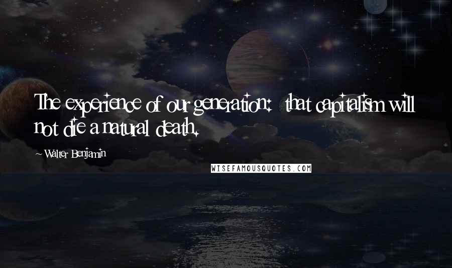 Walter Benjamin Quotes: The experience of our generation: that capitalism will not die a natural death.