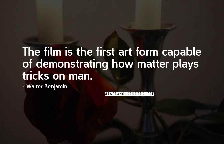 Walter Benjamin Quotes: The film is the first art form capable of demonstrating how matter plays tricks on man.