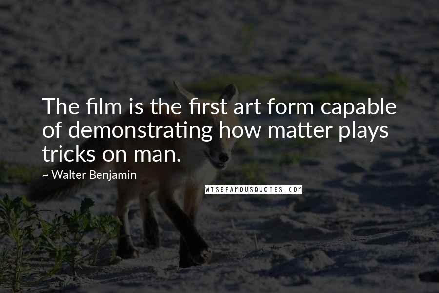 Walter Benjamin Quotes: The film is the first art form capable of demonstrating how matter plays tricks on man.
