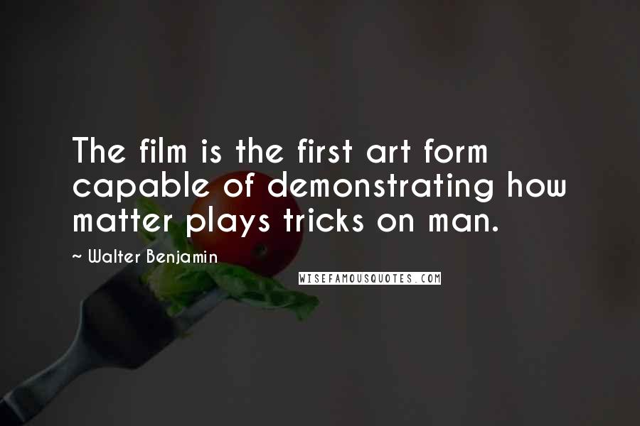 Walter Benjamin Quotes: The film is the first art form capable of demonstrating how matter plays tricks on man.