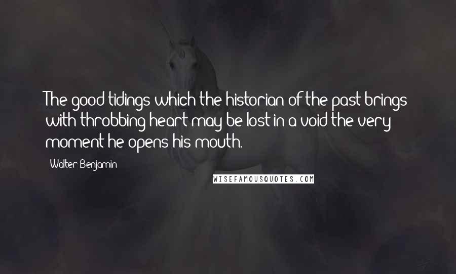 Walter Benjamin Quotes: The good tidings which the historian of the past brings with throbbing heart may be lost in a void the very moment he opens his mouth.