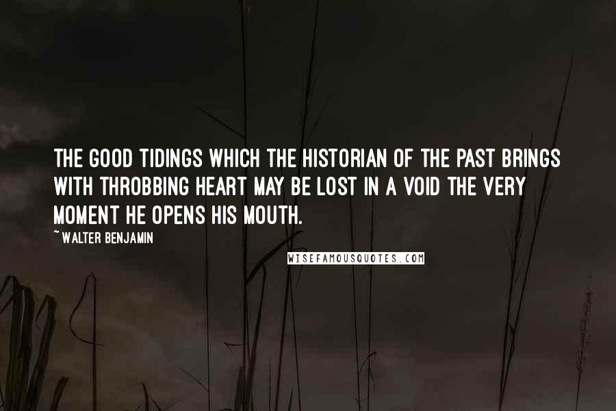 Walter Benjamin Quotes: The good tidings which the historian of the past brings with throbbing heart may be lost in a void the very moment he opens his mouth.