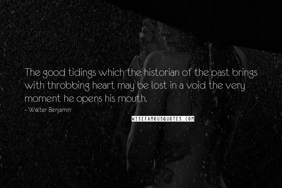 Walter Benjamin Quotes: The good tidings which the historian of the past brings with throbbing heart may be lost in a void the very moment he opens his mouth.