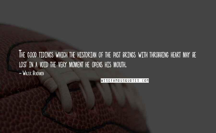 Walter Benjamin Quotes: The good tidings which the historian of the past brings with throbbing heart may be lost in a void the very moment he opens his mouth.