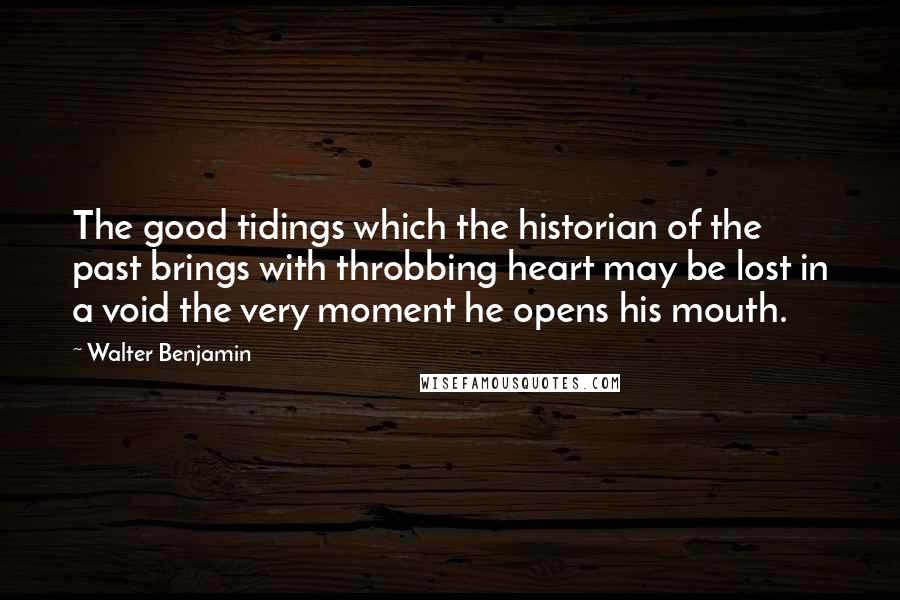 Walter Benjamin Quotes: The good tidings which the historian of the past brings with throbbing heart may be lost in a void the very moment he opens his mouth.