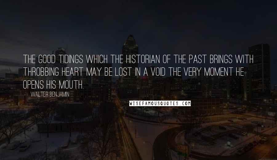 Walter Benjamin Quotes: The good tidings which the historian of the past brings with throbbing heart may be lost in a void the very moment he opens his mouth.