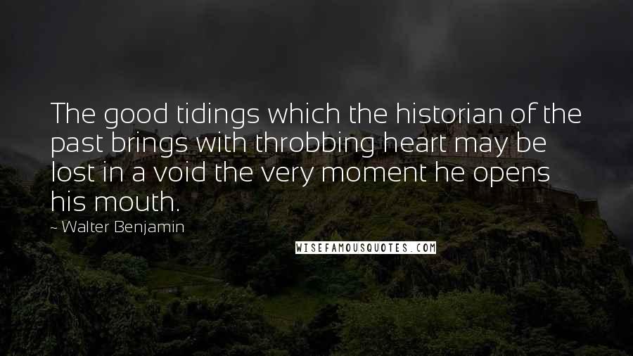 Walter Benjamin Quotes: The good tidings which the historian of the past brings with throbbing heart may be lost in a void the very moment he opens his mouth.