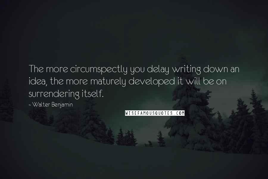 Walter Benjamin Quotes: The more circumspectly you delay writing down an idea, the more maturely developed it will be on surrendering itself.