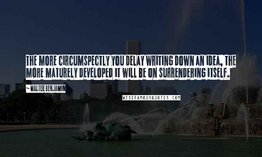 Walter Benjamin Quotes: The more circumspectly you delay writing down an idea, the more maturely developed it will be on surrendering itself.